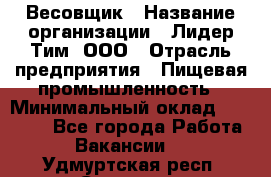 Весовщик › Название организации ­ Лидер Тим, ООО › Отрасль предприятия ­ Пищевая промышленность › Минимальный оклад ­ 21 000 - Все города Работа » Вакансии   . Удмуртская респ.,Сарапул г.